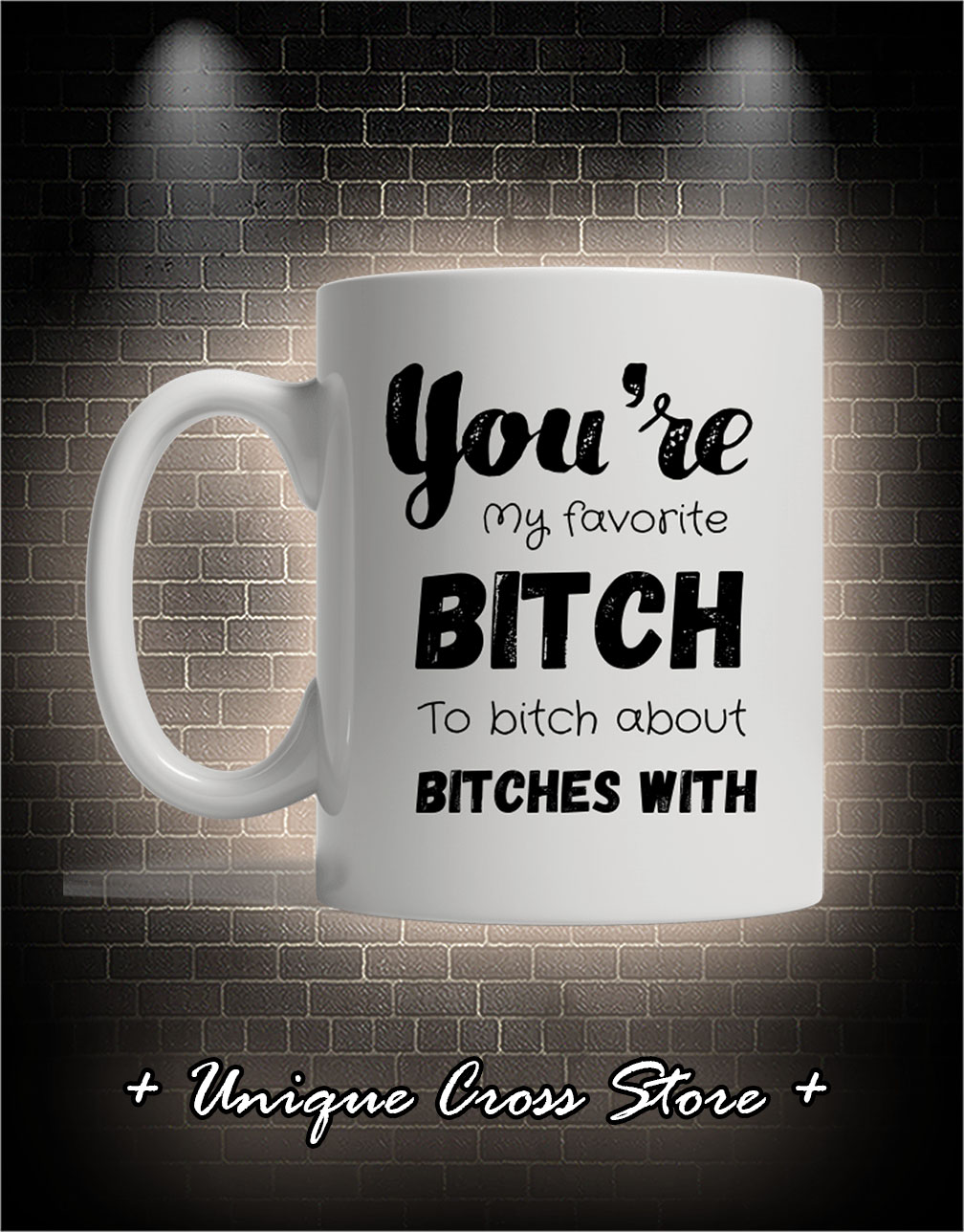 You're my favorite bitch to bitch about bitches with mug