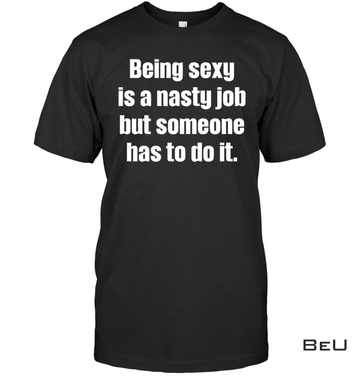 Being Sexy Is A Nasty Job But Someone Has To Do It Shirt