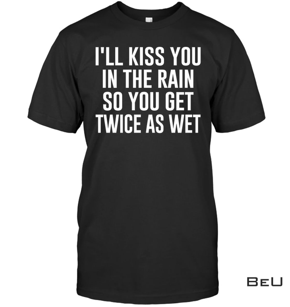 I'll Kiss You In The Rain So You Get Twice As Wet Shirt