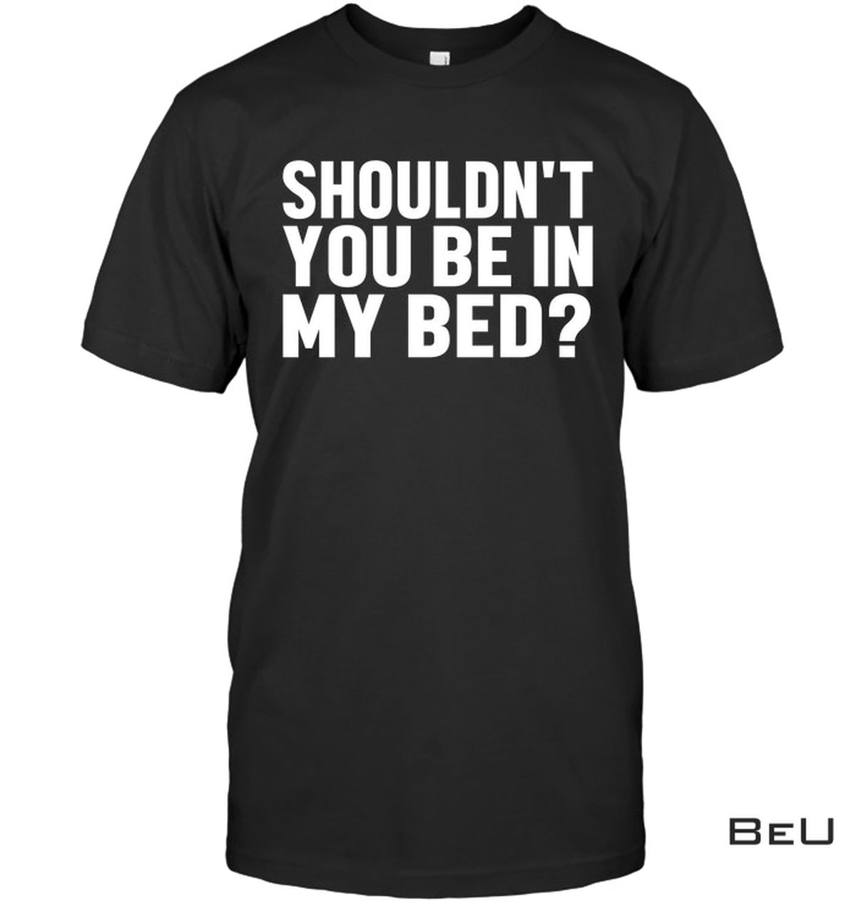 Shouldn't You In My Bed? Shirt