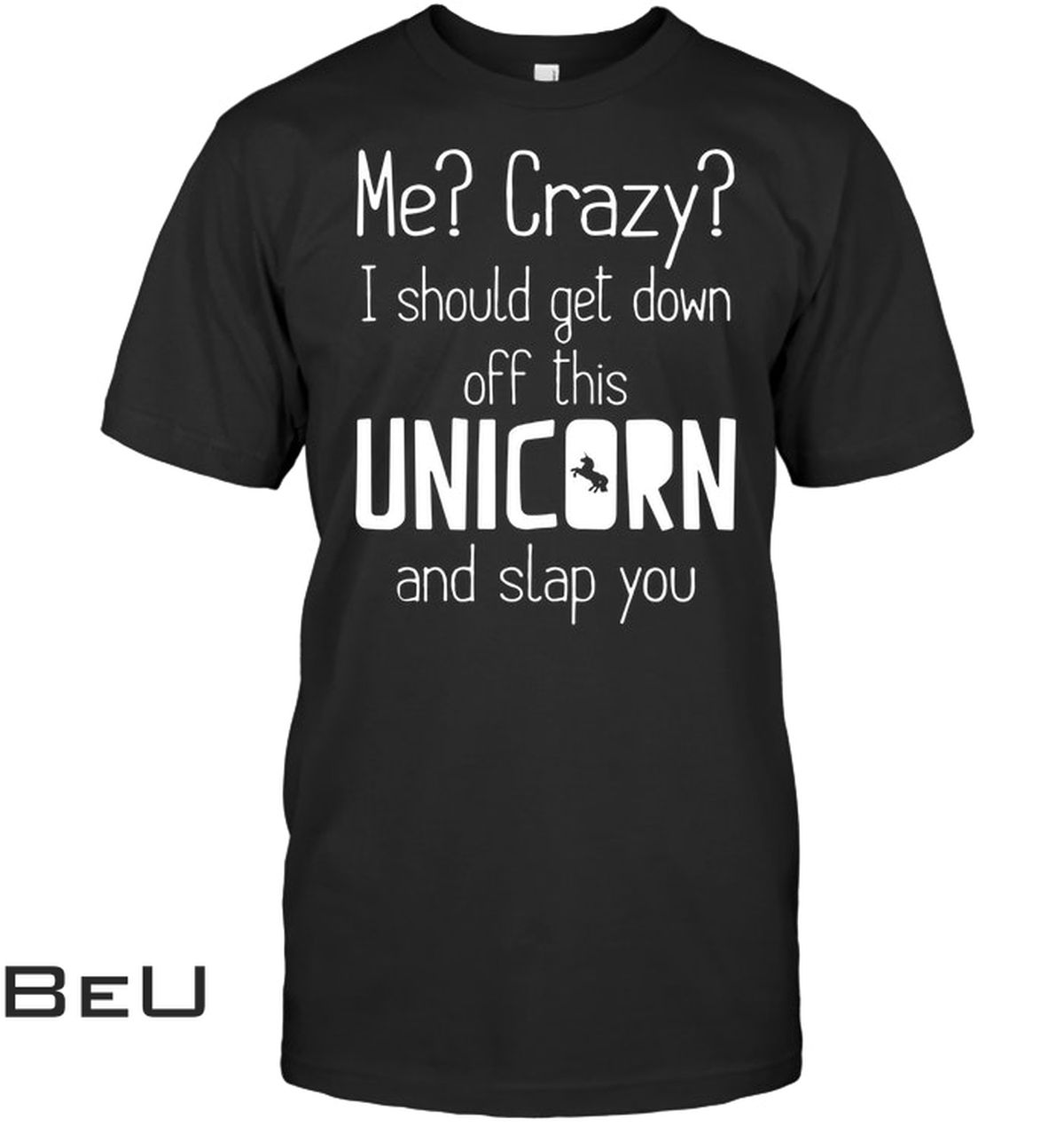 Me Crazy I Should Get Down Off This Unicorn And Slap You Shirt