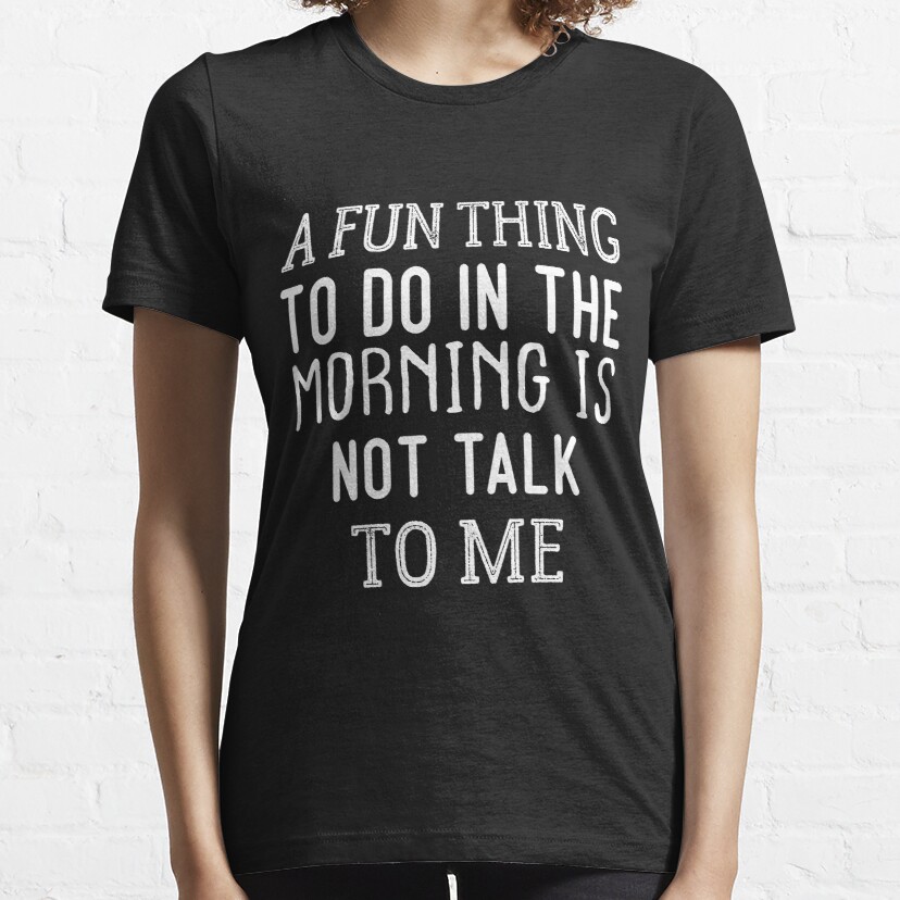 A Fun Thing To Do In The Morning Is Not Talk To Me : Coworker Gift Funny Shirt